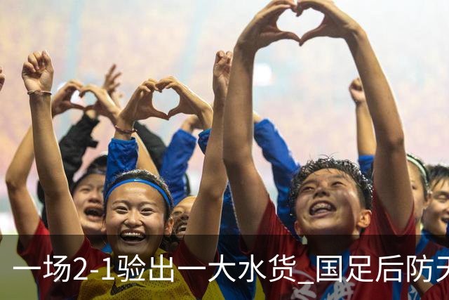 一场2-1验出一大水货 国足后防天坑 安东尼奥和邵佳一都不可重用他