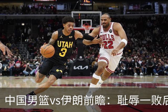 中国男篮vs伊朗前瞻：耻辱一败后需振作 胡金秋率队全力争铜牌